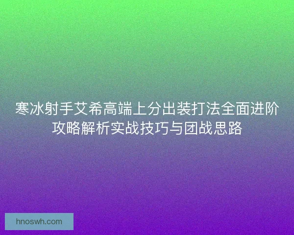 寒冰射手艾希高端上分出装打法全面进阶攻略解析实战技巧与团战思路