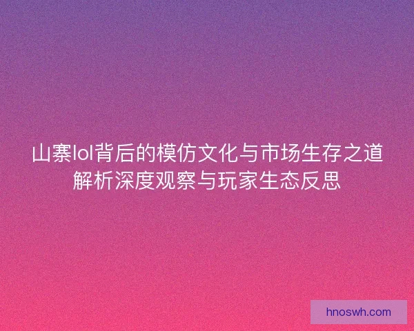 山寨lol背后的模仿文化与市场生存之道解析深度观察与玩家生态反思