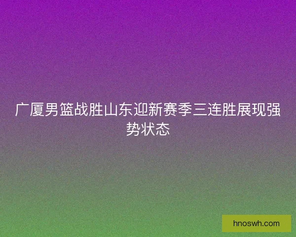 广厦男篮战胜山东迎新赛季三连胜展现强势状态
