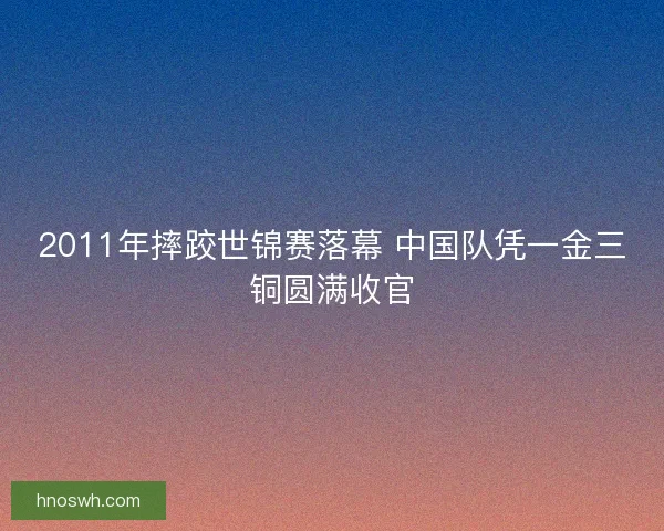 2011年摔跤世锦赛落幕 中国队凭一金三铜圆满收官