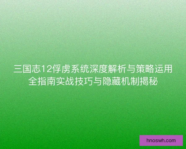 三国志12俘虏系统深度解析与策略运用全指南实战技巧与隐藏机制揭秘