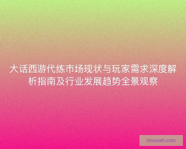 大话西游代练市场现状与玩家需求深度解析指南及行业发展趋势全景观察