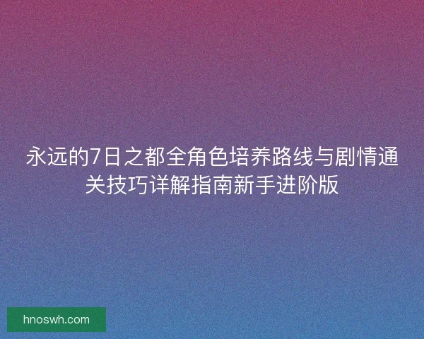 永远的7日之都全角色培养路线与剧情通关技巧详解指南新手进阶版